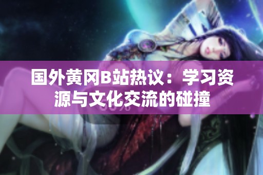 國(guó)外黃岡B站熱議：學(xué)習(xí)資源與文化交流的碰撞