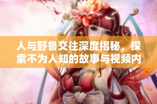 人與野魯交往深度揭秘，探索不為人知的故事與視頻內(nèi)容