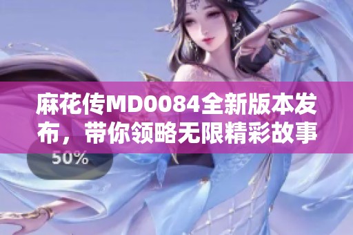 麻花傳MD0084全新版本發(fā)布，帶你領(lǐng)略無限精彩故事