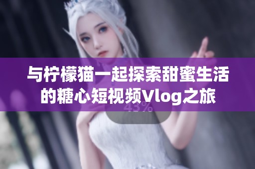 與檸檬貓一起探索甜蜜生活的糖心短視頻Vlog之旅