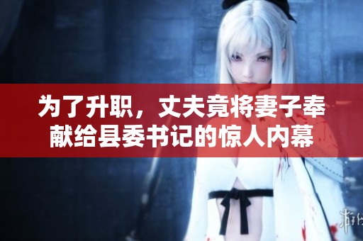為了升職，丈夫竟將妻子奉獻給縣委書記的驚人內幕