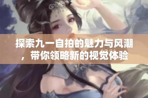 探索九一自拍的魅力與風潮，帶你領略新的視覺體驗