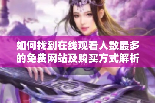 如何找到在線觀看人數(shù)最多的免費網(wǎng)站及購買方式解析