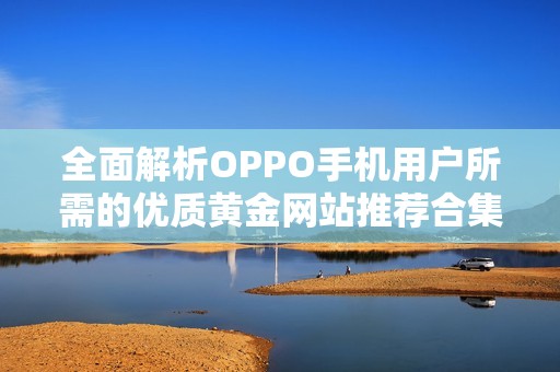 全面解析OPPO手機(jī)用戶所需的優(yōu)質(zhì)黃金網(wǎng)站推薦合集
