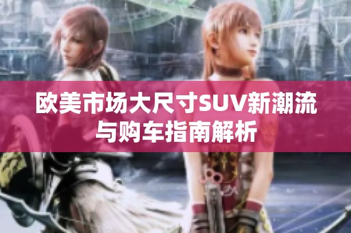 歐美市場大尺寸SUV新潮流與購車指南解析