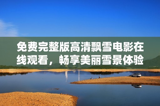 免費(fèi)完整版高清飄雪電影在線觀看，暢享美麗雪景體驗(yàn)