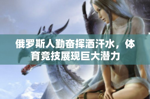 俄羅斯人勤奮揮灑汗水，體育競(jìng)技展現(xiàn)巨大潛力