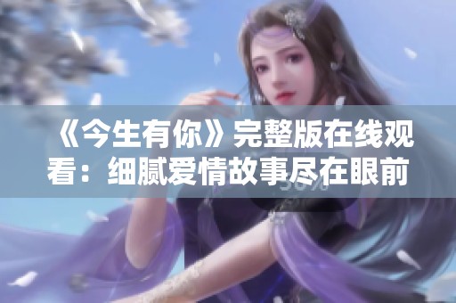 《今生有你》完整版在線觀看：細(xì)膩愛(ài)情故事盡在眼前