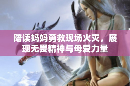 陪讀媽媽勇救現(xiàn)場火災(zāi)，展現(xiàn)無畏精神與母愛力量