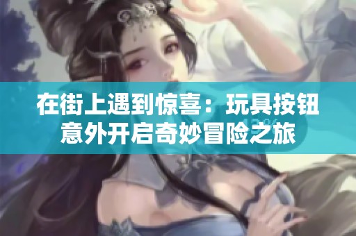 在街上遇到驚喜：玩具按鈕意外開啟奇妙冒險之旅