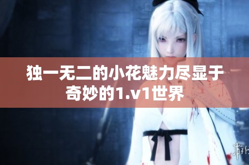 獨(dú)一無二的小花魅力盡顯于奇妙的1.v1世界