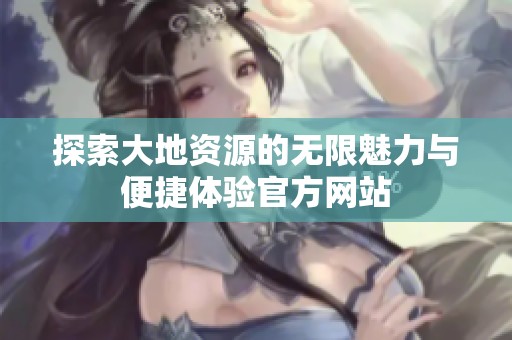 探索大地資源的無限魅力與便捷體驗官方網(wǎng)站