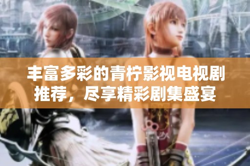豐富多彩的青檸影視電視劇推薦，盡享精彩劇集盛宴