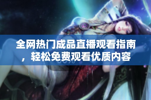 全網(wǎng)熱門成品直播觀看指南，輕松免費觀看優(yōu)質(zhì)內(nèi)容