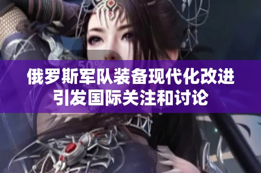 俄羅斯軍隊(duì)裝備現(xiàn)代化改進(jìn)引發(fā)國際關(guān)注和討論