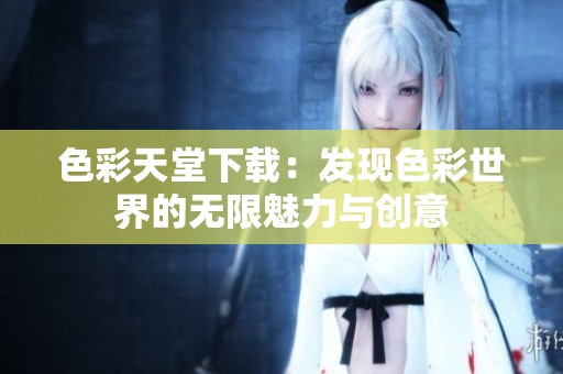 色彩天堂下載：發(fā)現(xiàn)色彩世界的無限魅力與創(chuàng)意