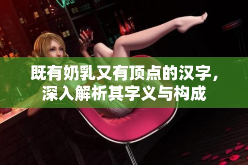 既有奶乳又有頂點的漢字，深入解析其字義與構(gòu)成