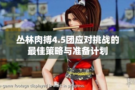 叢林肉搏4.5團(tuán)應(yīng)對挑戰(zhàn)的最佳策略與準(zhǔn)備計(jì)劃
