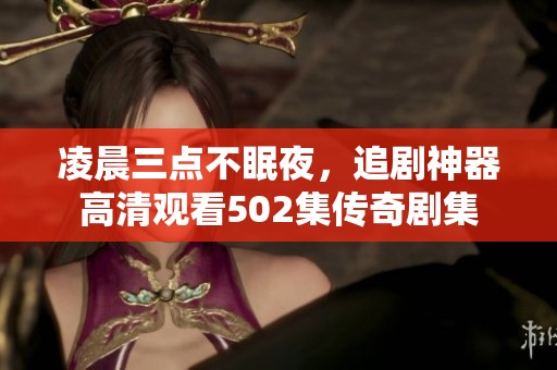 凌晨三點不眠夜，追劇神器高清觀看502集傳奇劇集