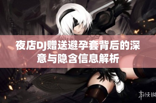 夜店DJ贈(zèng)送避孕套背后的深意與隱含信息解析