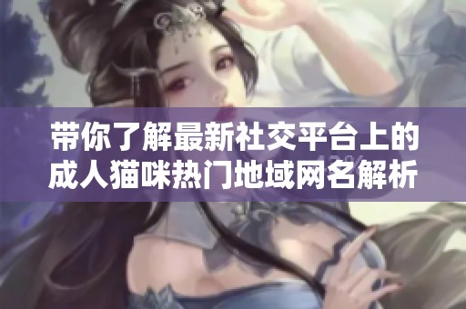 帶你了解最新社交平臺(tái)上的成人貓咪熱門(mén)地域網(wǎng)名解析