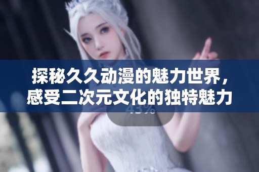 探秘久久動漫的魅力世界，感受二次元文化的獨特魅力