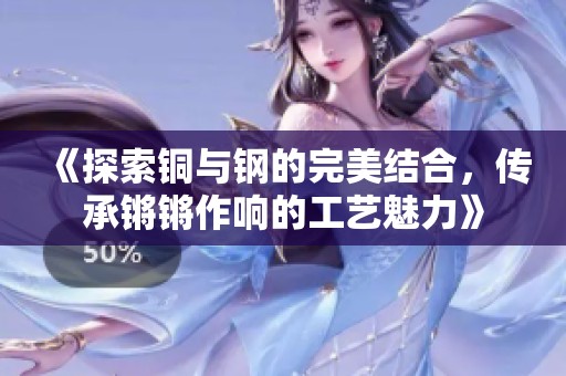 《探索銅與鋼的完美結(jié)合，傳承鏘鏘作響的工藝魅力》