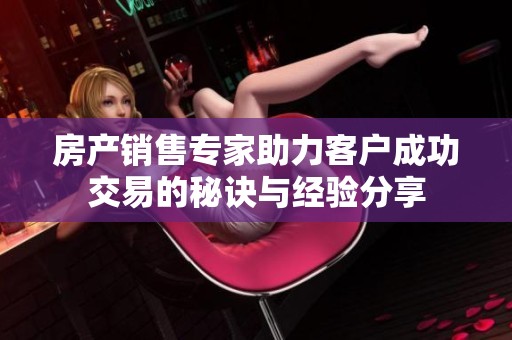 房產(chǎn)銷售專家助力客戶成功交易的秘訣與經(jīng)驗分享
