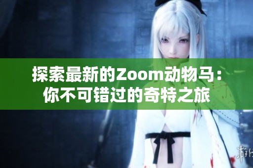 探索最新的Zoom動(dòng)物馬：你不可錯(cuò)過的奇特之旅