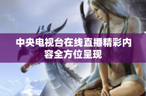 中央電視臺在線直播精彩內(nèi)容全方位呈現(xiàn)