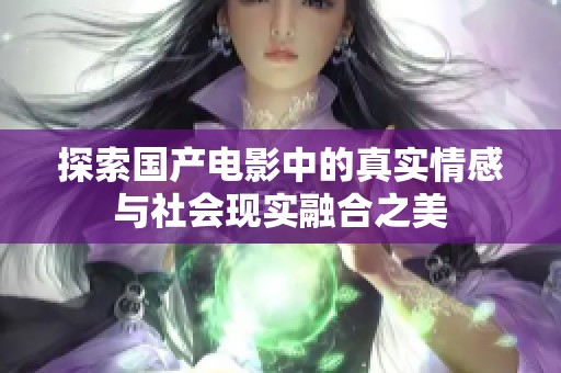 探索國(guó)產(chǎn)電影中的真實(shí)情感與社會(huì)現(xiàn)實(shí)融合之美