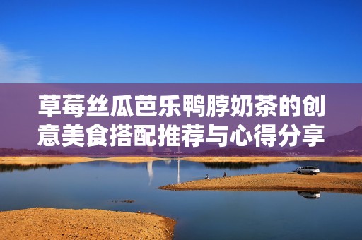 草莓絲瓜芭樂(lè)鴨脖奶茶的創(chuàng)意美食搭配推薦與心得分享