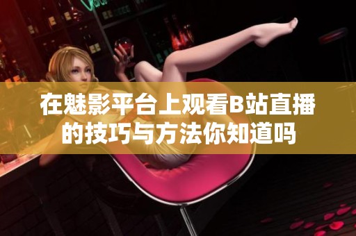 在魅影平臺(tái)上觀看B站直播的技巧與方法你知道嗎
