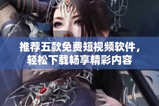 推薦五款免費短視頻軟件，輕松下載暢享精彩內(nèi)容