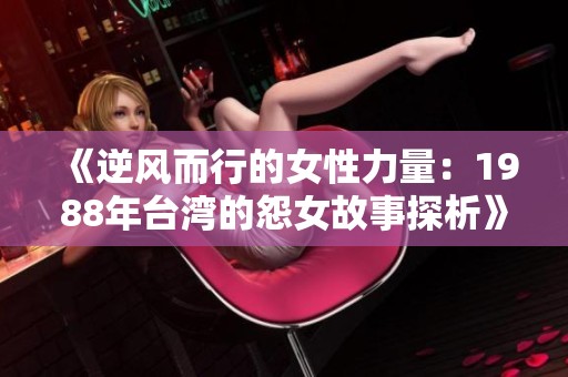 《逆風(fēng)而行的女性力量：1988年臺(tái)灣的怨女故事探析》