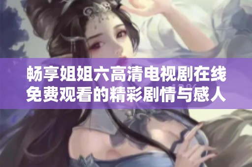 暢享姐姐六高清電視劇在線免費觀看的精彩劇情與感人故事