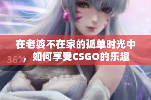 在老婆不在家的孤單時光中，如何享受CSGO的樂趣