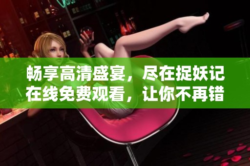 暢享高清盛宴,盡在捉妖記在線(xiàn)免費(fèi)觀(guān)看,讓你不再錯(cuò)過(guò)! 暢享高清盛宴,盡在捉妖記在線(xiàn)免費(fèi)觀(guān)看,讓你不再錯(cuò)過(guò)!