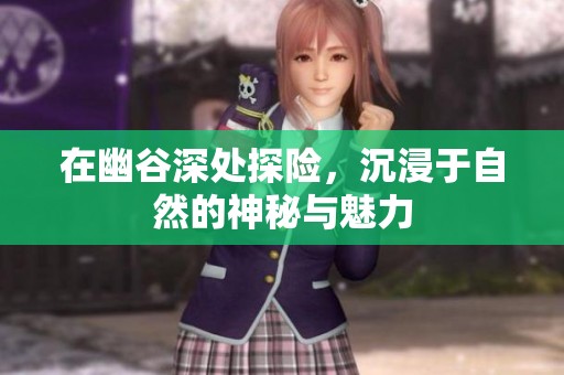 在幽谷深處探險(xiǎn)，沉浸于自然的神秘與魅力