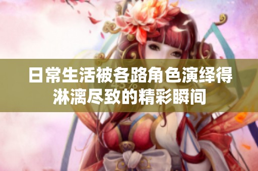 日常生活被各路角色演繹得淋漓盡致的精彩瞬間