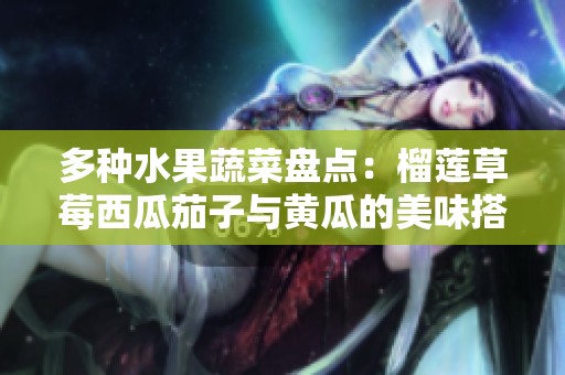 多種水果蔬菜盤(pán)點(diǎn)：榴蓮草莓西瓜茄子與黃瓜的美味搭配