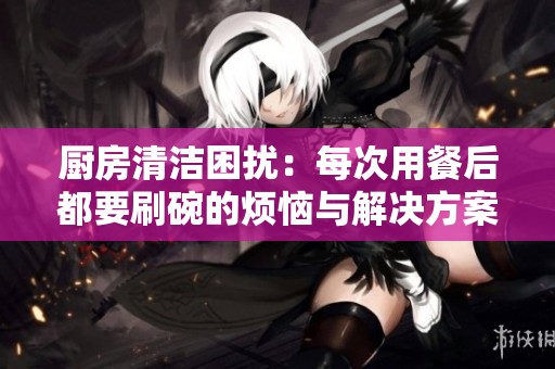 廚房清潔困擾：每次用餐后都要刷碗的煩惱與解決方案