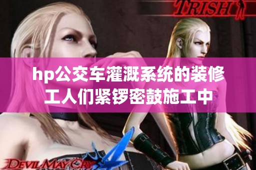 hp公交車灌溉系統(tǒng)的裝修工人們緊鑼密鼓施工中