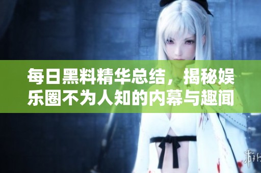 每日黑料精華總結(jié)，揭秘娛樂圈不為人知的內(nèi)幕與趣聞