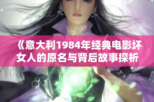 《意大利1984年經(jīng)典電影壞女人的原名與背后故事探析》