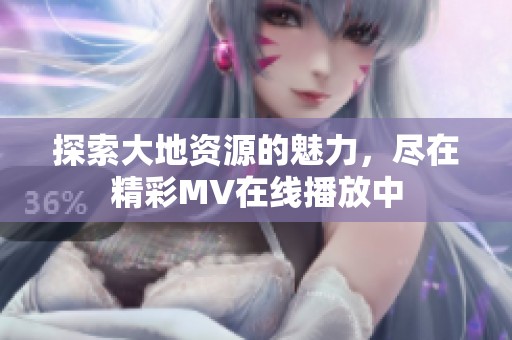 探索大地資源的魅力，盡在精彩MV在線播放中
