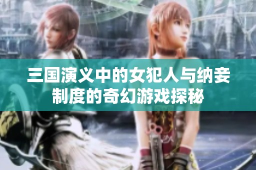 三國(guó)演義中的女犯人與納妾制度的奇幻游戲探秘