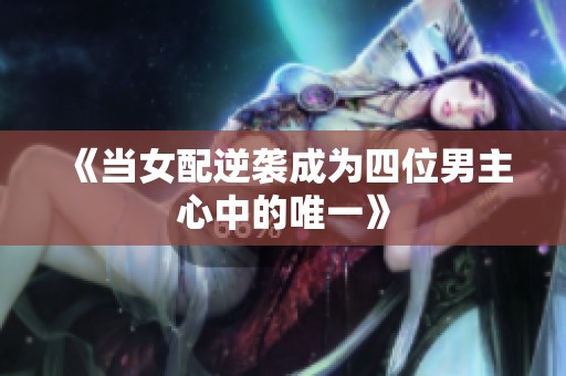 《當(dāng)女配逆襲成為四位男主心中的唯一》