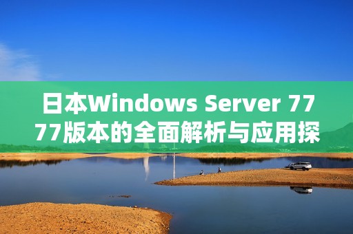 日本W(wǎng)indows Server 7777版本的全面解析與應(yīng)用探索