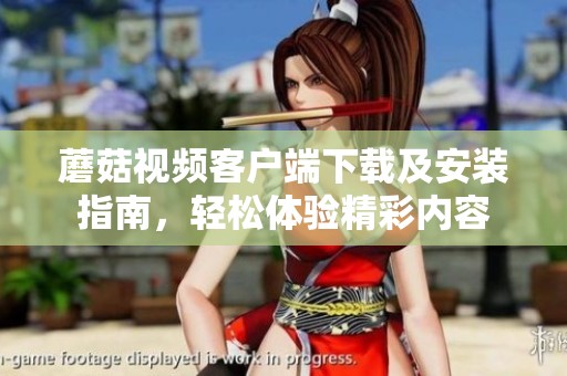 蘑菇視頻客戶端下載及安裝指南，輕松體驗精彩內(nèi)容